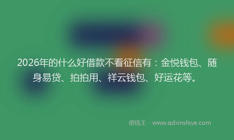 2026年的什么好借款不看征信有：金悦钱包、随身易贷、拍拍用、祥云钱包、好运花等。