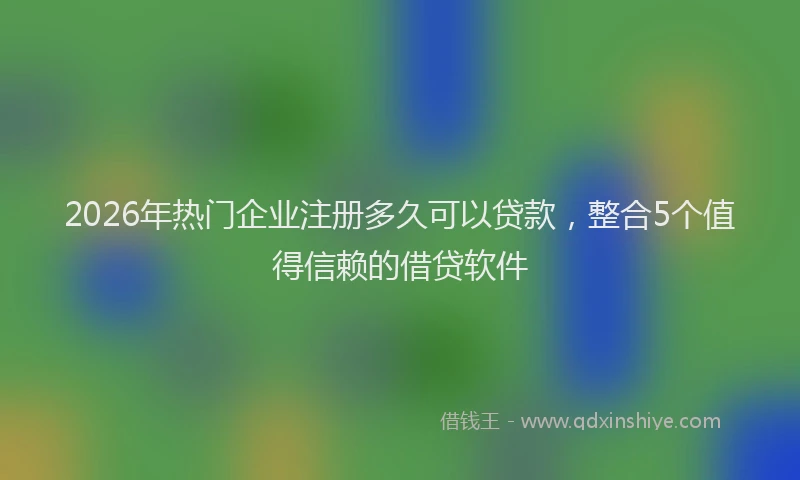2026年热门企业注册多久可以贷款，整合5个值得信赖的借贷软件