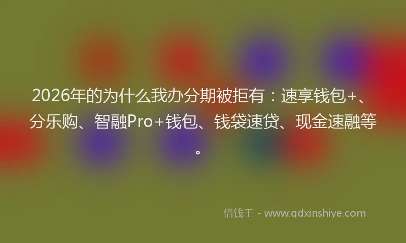 2026年的为什么我办分期被拒有：速享钱包+、分乐购、智融Pro+钱包、钱袋速贷、现金速融等。