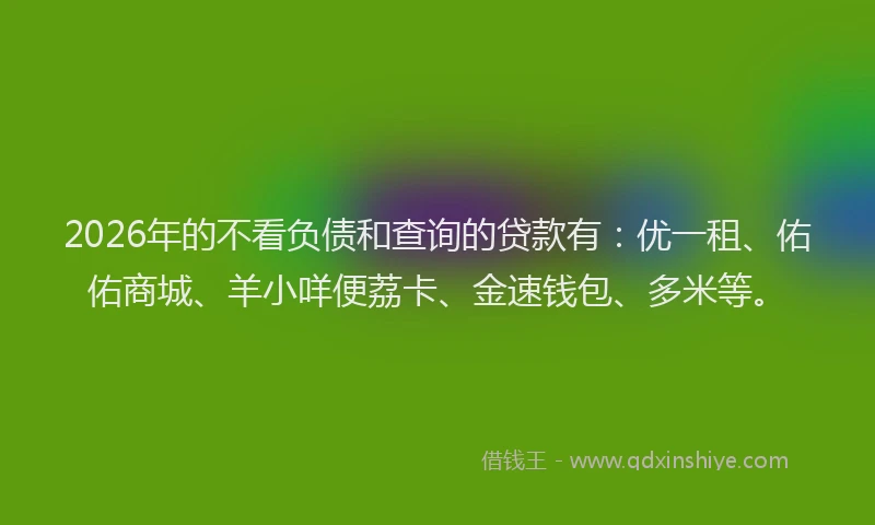 2026年的不看负债和查询的贷款有：优一租、佑佑商城、羊小咩便荔卡、金速钱包、多米等。