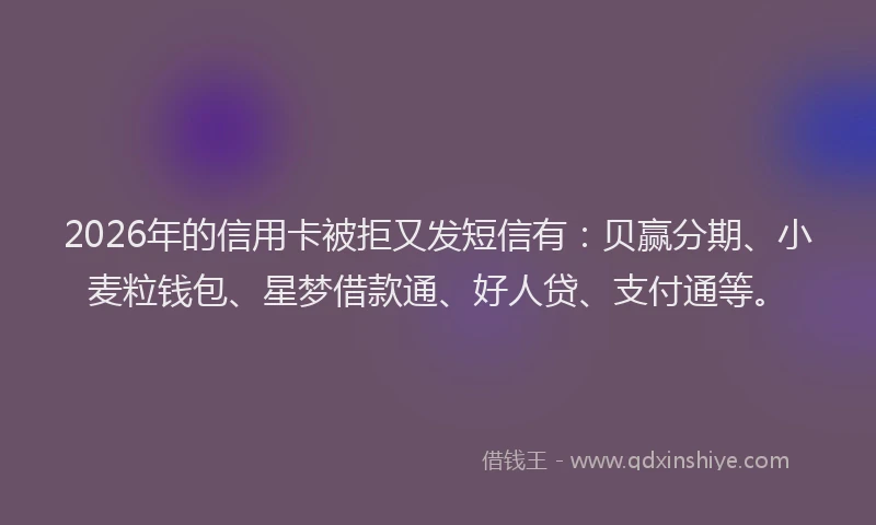 2026年的信用卡被拒又发短信有：贝赢分期、小麦粒钱包、星梦借款通、好人贷、支付通等。