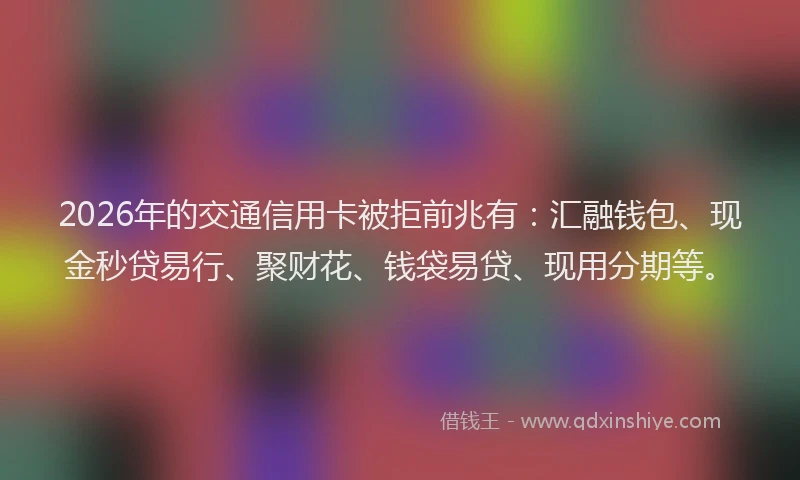 2026年的交通信用卡被拒前兆有：汇融钱包、现金秒贷易行、聚财花、钱袋易贷、现用分期等。