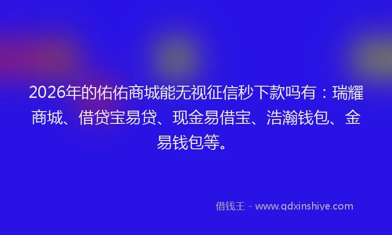 2026年的佑佑商城能无视征信秒下款吗有：瑞耀商城、借贷宝易贷、现金易借宝、浩瀚钱包、金易钱包等。