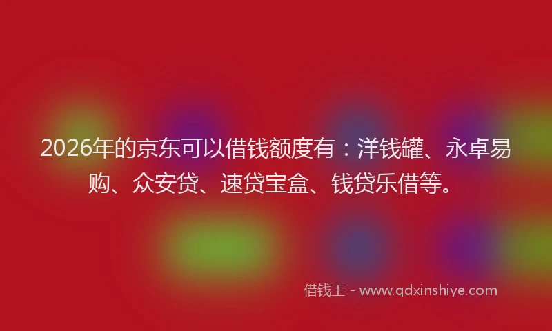 2026年的京东可以借钱额度有：洋钱罐、永卓易购、众安贷、速贷宝盒、钱贷乐借等。