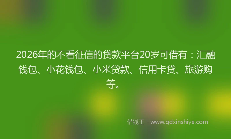 2026年的不看征信的贷款平台20岁可借有：汇融钱包、小花钱包、小米贷款、信用卡贷、旅游购等。