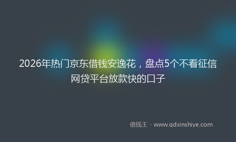 2026年热门京东借钱安逸花，盘点5个不看征信网贷平台放款快的口子
