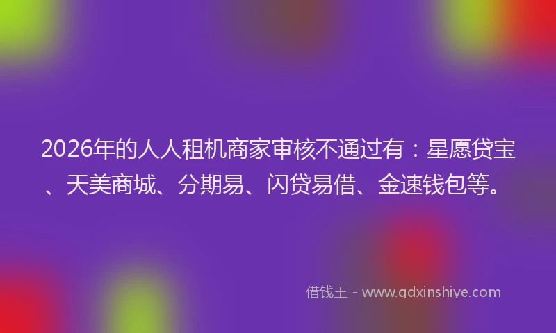 2026年的人人租机商家审核不通过有：星愿贷宝、天美商城、分期易、闪贷易借、金速钱包等。