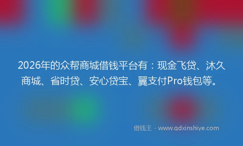 2026年的众帮商城借钱平台有：现金飞贷、沐久商城、省时贷、安心贷宝、翼支付Pro钱包等。