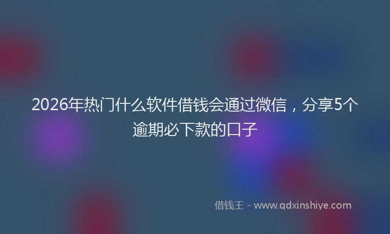 2026年热门什么软件借钱会通过微信，分享5个逾期必下款的口子