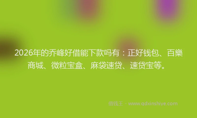 2026年的乔峰好借能下款吗有：正好钱包、百樂商城、微粒宝盒、麻袋速贷、速贷宝等。
