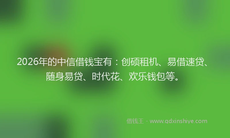 2026年的中信借钱宝有：创硕租机、易借速贷、随身易贷、时代花、欢乐钱包等。