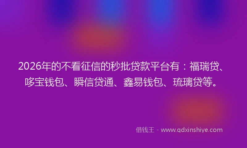 2026年的不看征信的秒批贷款平台有：福瑞贷、哆宝钱包、瞬信贷通、鑫易钱包、琉璃贷等。