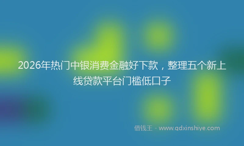 2026年热门中银消费金融好下款，整理五个新上线贷款平台门槛低口子