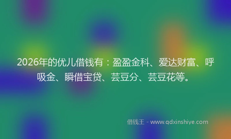2026年的优儿借钱有：盈盈金科、爱达财富、呼吸金、瞬借宝贷、芸豆分、芸豆花等。