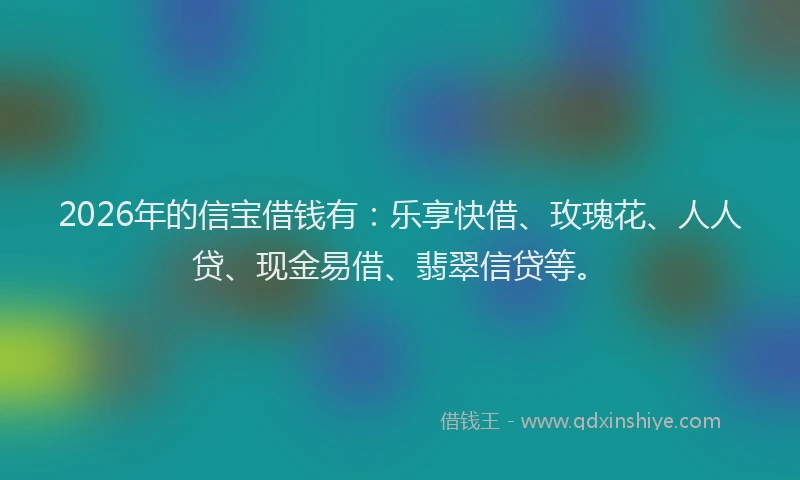 2026年的信宝借钱有：乐享快借、玫瑰花、人人贷、现金易借、翡翠信贷等。