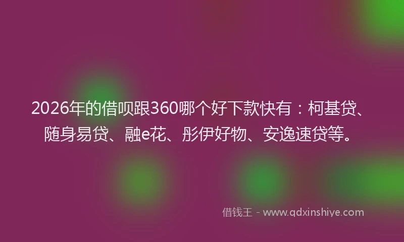 2026年的借呗跟360哪个好下款快有：柯基贷、随身易贷、融e花、彤伊好物、安逸速贷等。