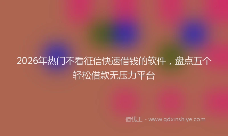 2026年热门不看征信快速借钱的软件，盘点五个轻松借款无压力平台