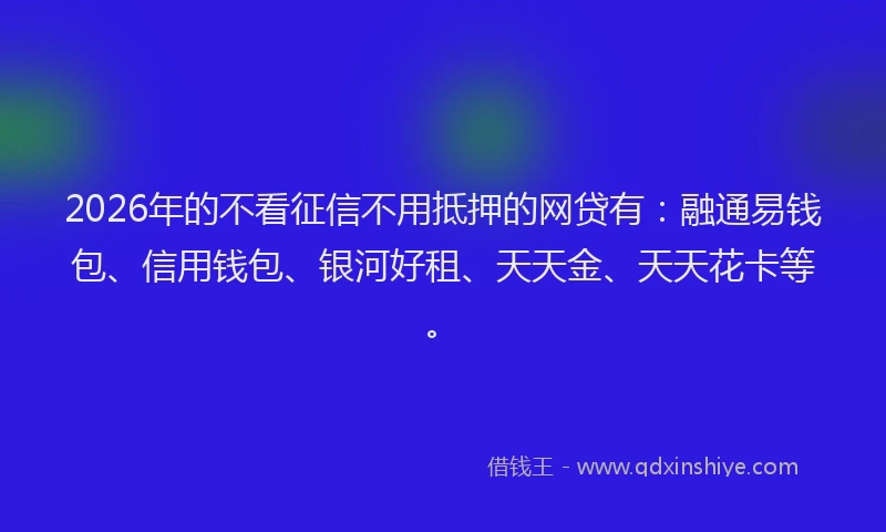 2026年的不看征信不用抵押的网贷有：融通易钱包、信用钱包、银河好租、天天金、天天花卡等。