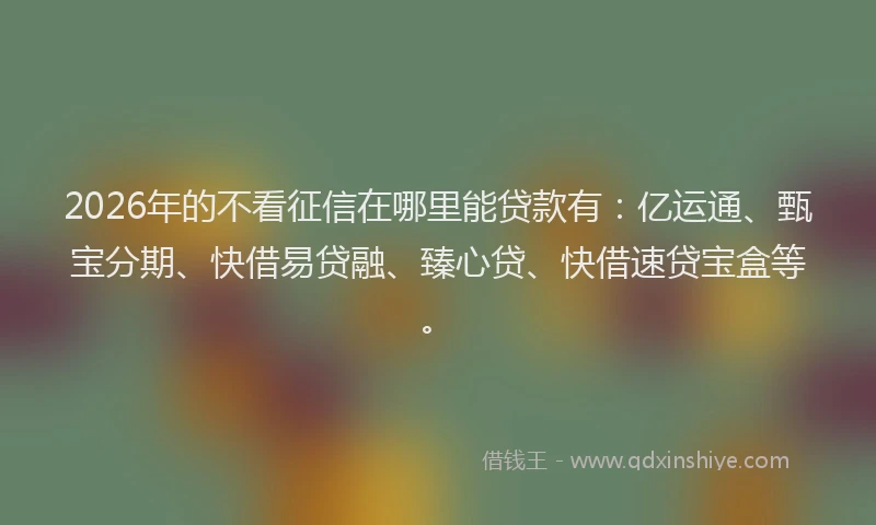2026年的不看征信在哪里能贷款有：亿运通、甄宝分期、快借易贷融、臻心贷、快借速贷宝盒等。
