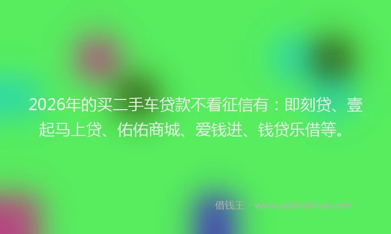 2026年的买二手车贷款不看征信有：即刻贷、壹起马上贷、佑佑商城、爱钱进、钱贷乐借等。