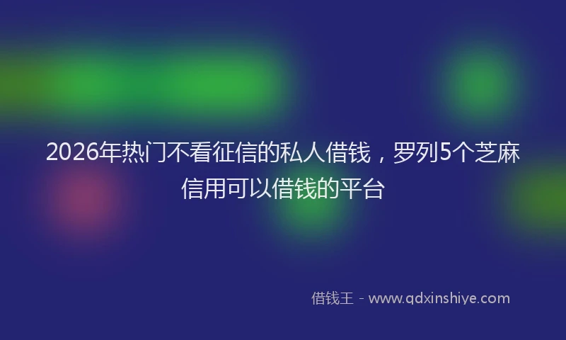 2026年热门不看征信的私人借钱，罗列5个芝麻信用可以借钱的平台