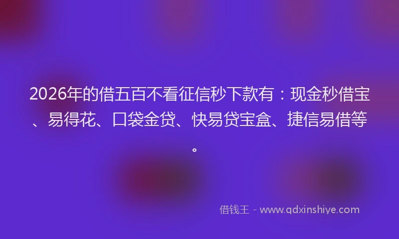 2026年的借五百不看征信秒下款有：现金秒借宝、易得花、口袋金贷、快易贷宝盒、捷信易借等。