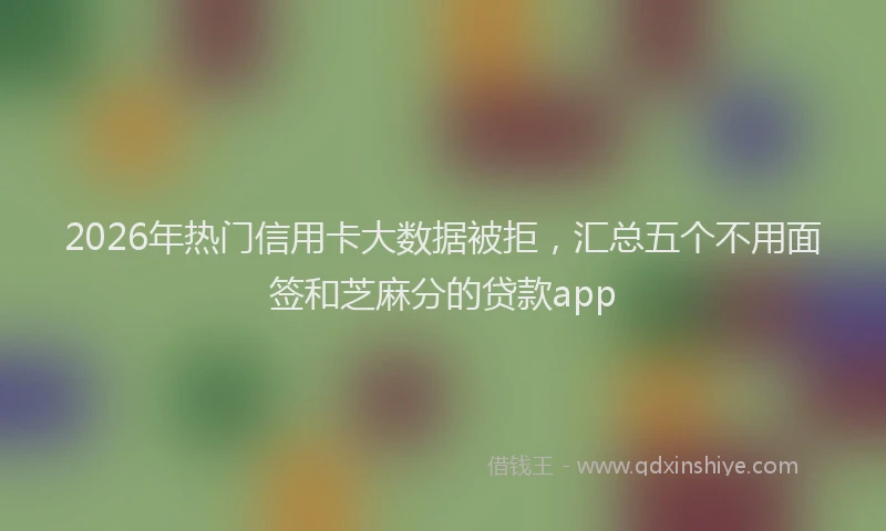 2026年热门信用卡大数据被拒，汇总五个不用面签和芝麻分的贷款app
