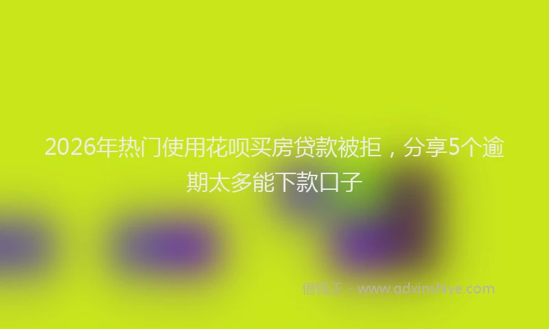 2026年热门使用花呗买房贷款被拒，分享5个逾期太多能下款口子