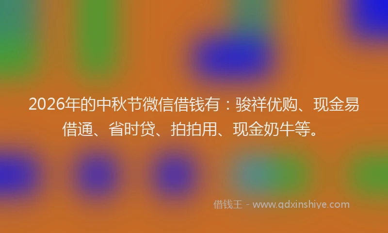 2026年的中秋节微信借钱有：骏祥优购、现金易借通、省时贷、拍拍用、现金奶牛等。