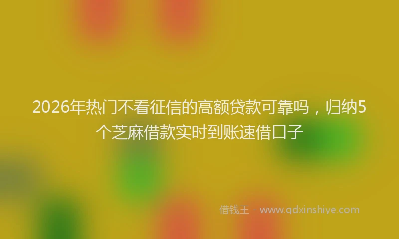 2026年热门不看征信的高额贷款可靠吗，归纳5个芝麻借款实时到账速借口子