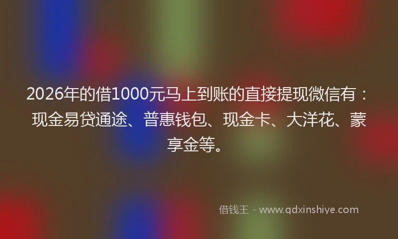 2026年的借1000元马上到账的直接提现微信有：现金易贷通途、普惠钱包、现金卡、大洋花、蒙享金等。