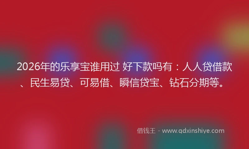 2026年的乐享宝谁用过 好下款吗有：人人贷借款、民生易贷、可易借、瞬信贷宝、钻石分期等。