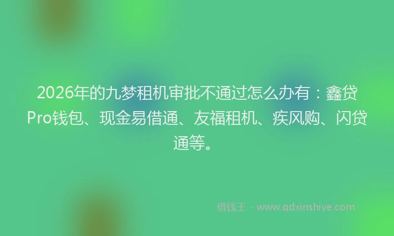 2026年的九梦租机审批不通过怎么办有：鑫贷Pro钱包、现金易借通、友福租机、疾风购、闪贷通等。