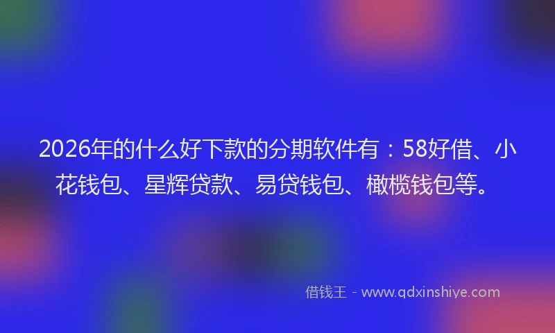 2026年的什么好下款的分期软件有：58好借、小花钱包、星辉贷款、易贷钱包、橄榄钱包等。