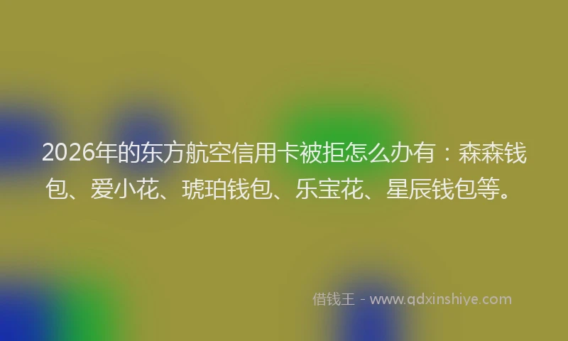2026年的东方航空信用卡被拒怎么办有：森森钱包、爱小花、琥珀钱包、乐宝花、星辰钱包等。
