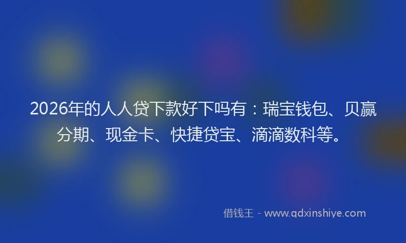 2026年的人人贷下款好下吗有：瑞宝钱包、贝赢分期、现金卡、快捷贷宝、滴滴数科等。