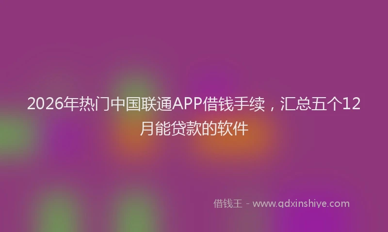 2026年热门中国联通APP借钱手续，汇总五个12月能贷款的软件