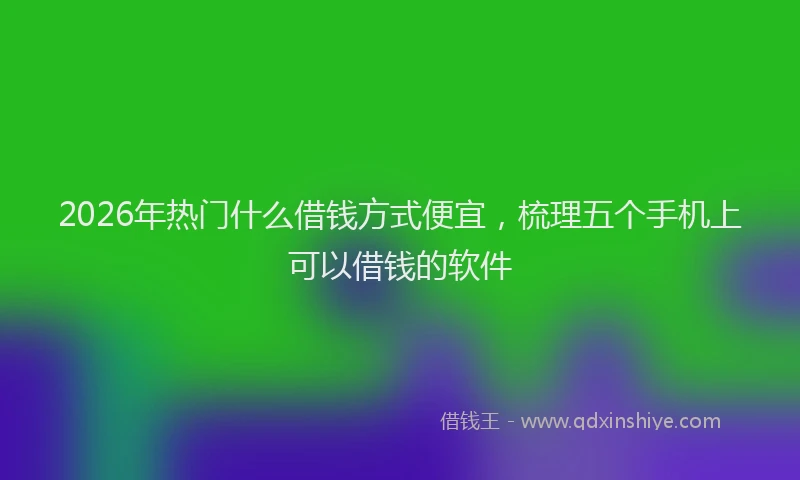 2026年热门什么借钱方式便宜，梳理五个手机上可以借钱的软件