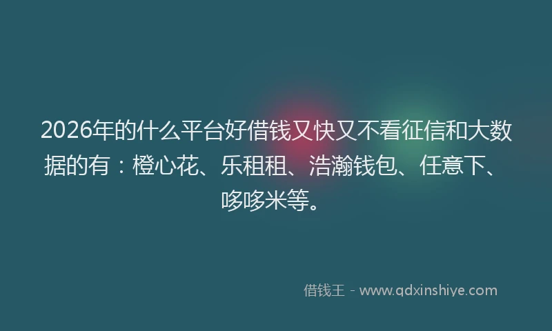 2026年的什么平台好借钱又快又不看征信和大数据的有：橙心花、乐租租、浩瀚钱包、任意下、哆哆米等。