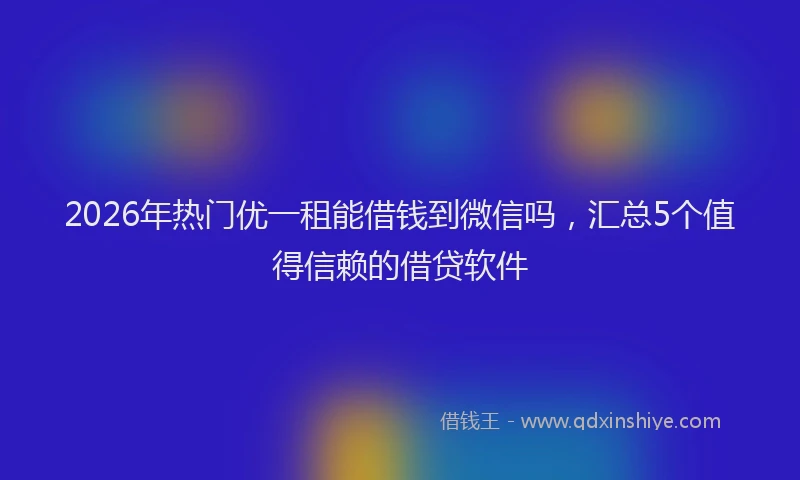 2026年热门优一租能借钱到微信吗，汇总5个值得信赖的借贷软件