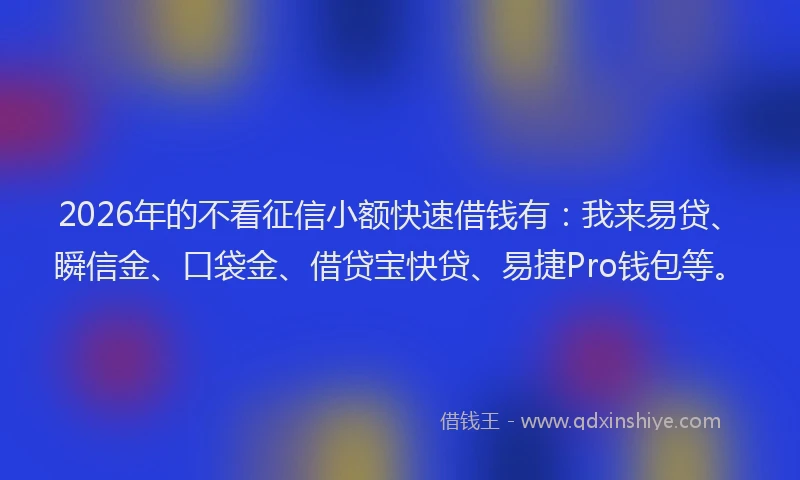 2026年的不看征信小额快速借钱有：我来易贷、瞬信金、口袋金、借贷宝快贷、易捷Pro钱包等。
