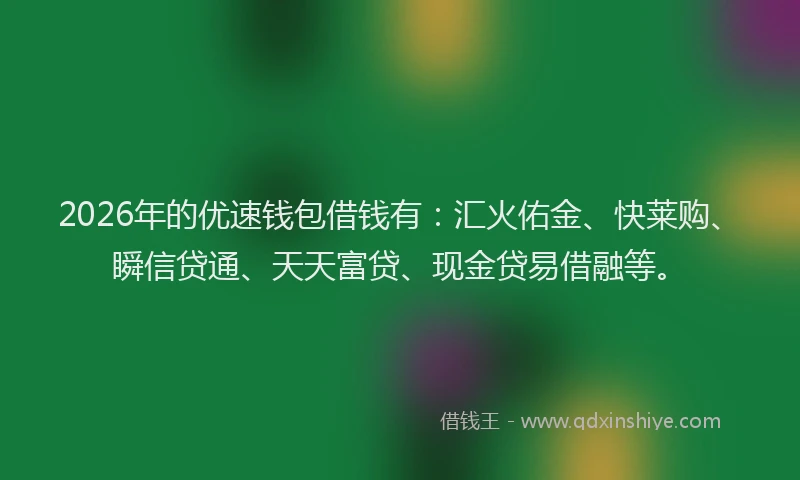 2026年的优速钱包借钱有：汇火佑金、快莱购、瞬信贷通、天天富贷、现金贷易借融等。