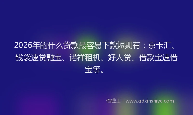 2026年的什么贷款最容易下款短期有：京卡汇、钱袋速贷融宝、诺祥租机、好人贷、借款宝速借宝等。
