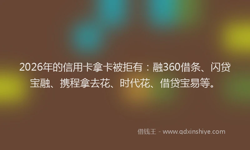 2026年的信用卡拿卡被拒有：融360借条、闪贷宝融、携程拿去花、时代花、借贷宝易等。