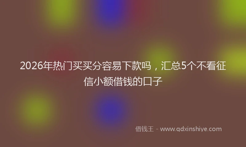 2026年热门买买分容易下款吗，汇总5个不看征信小额借钱的口子