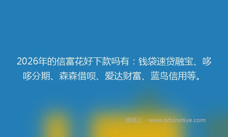 2026年的信富花好下款吗有：钱袋速贷融宝、哆哆分期、森森借呗、爱达财富、蓝鸟信用等。