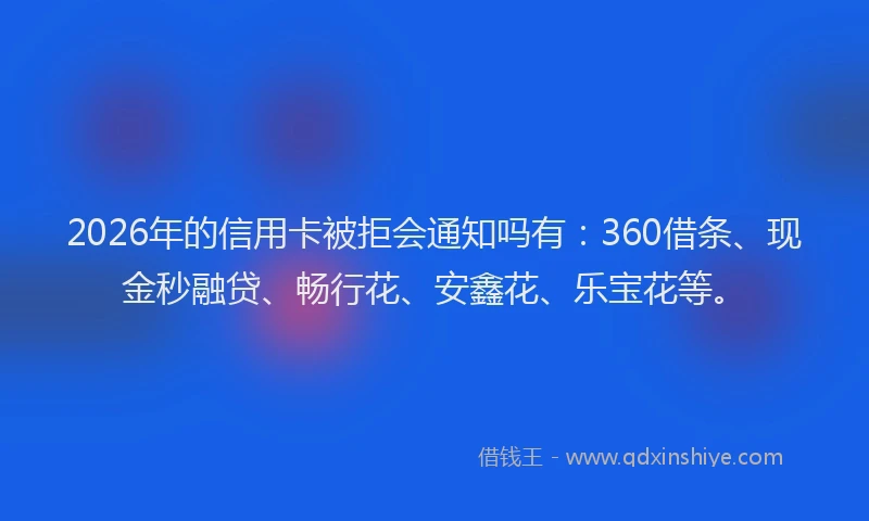 2026年的信用卡被拒会通知吗有：360借条、现金秒融贷、畅行花、安鑫花、乐宝花等。