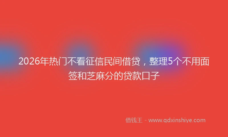 2026年热门不看征信民间借贷，整理5个不用面签和芝麻分的贷款口子