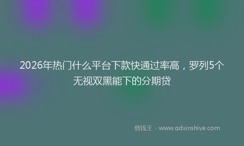 2026年热门什么平台下款快通过率高，罗列5个无视双黑能下的分期贷