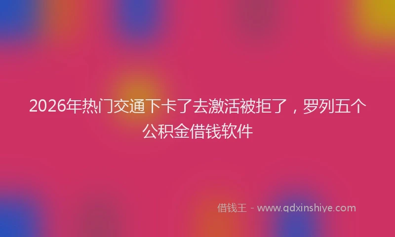 2026年热门交通下卡了去激活被拒了，罗列五个公积金借钱软件
